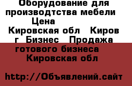 Оборудование для производтства мебели › Цена ­ 700 000 - Кировская обл., Киров г. Бизнес » Продажа готового бизнеса   . Кировская обл.